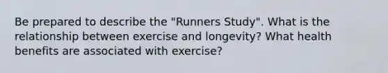 Be prepared to describe the "Runners Study". What is the relationship between exercise and longevity? What health benefits are associated with exercise?