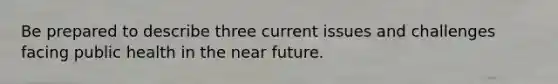 Be prepared to describe three current issues and challenges facing public health in the near future.