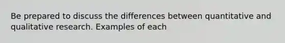 Be prepared to discuss the differences between quantitative and qualitative research. Examples of each