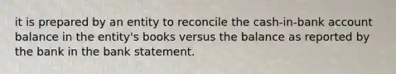 it is prepared by an entity to reconcile the cash-in-bank account balance in the entity's books versus the balance as reported by the bank in the bank statement.