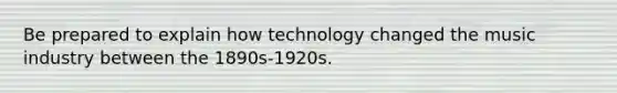 Be prepared to explain how technology changed the music industry between the 1890s-1920s.