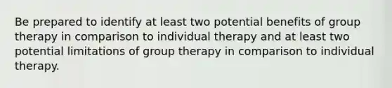 Be prepared to identify at least two potential benefits of group therapy in comparison to individual therapy and at least two potential limitations of group therapy in comparison to individual therapy.