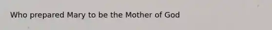 Who prepared Mary to be the Mother of God