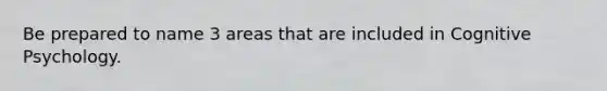 Be prepared to name 3 areas that are included in Cognitive Psychology.