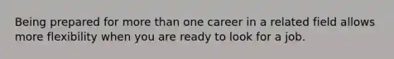 Being prepared for more than one career in a related field allows more flexibility when you are ready to look for a job.