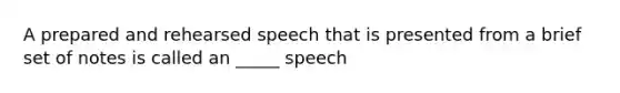 A prepared and rehearsed speech that is presented from a brief set of notes is called an _____ speech