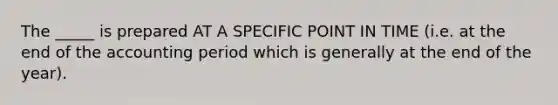 The _____ is prepared AT A SPECIFIC POINT IN TIME (i.e. at the end of the accounting period which is generally at the end of the year).