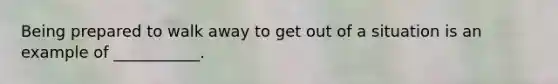 Being prepared to walk away to get out of a situation is an example of ___________.