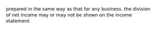prepared in the same way as that for any business. the division of net income may or may not be shown on the income statement