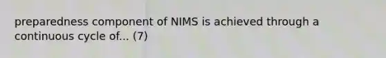 preparedness component of NIMS is achieved through a continuous cycle of... (7)