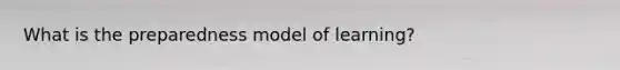 What is the preparedness model of learning?