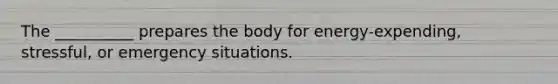 The __________ prepares the body for energy-expending, stressful, or emergency situations.