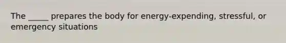 The _____ prepares the body for energy-expending, stressful, or emergency situations