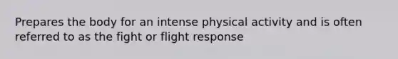 Prepares the body for an intense physical activity and is often referred to as the fight or flight response