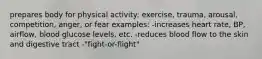 prepares body for physical activity: exercise, trauma, arousal, competition, anger, or fear examples: -increases heart rate, BP, airflow, blood glucose levels, etc. -reduces blood flow to the skin and digestive tract -"fight-or-flight"