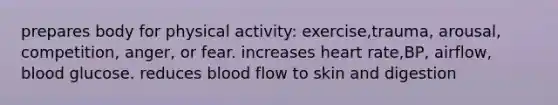 prepares body for physical activity: exercise,trauma, arousal, competition, anger, or fear. increases heart rate,BP, airflow, blood glucose. reduces blood flow to skin and digestion