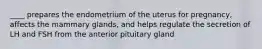 ____ prepares the endometrium of the uterus for pregnancy, affects the mammary glands, and helps regulate the secretion of LH and FSH from the anterior pituitary gland