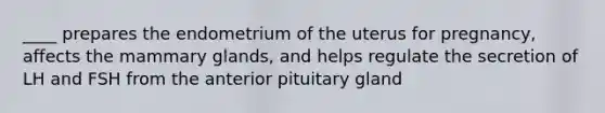 ____ prepares the endometrium of the uterus for pregnancy, affects the mammary glands, and helps regulate the secretion of LH and FSH from the anterior pituitary gland