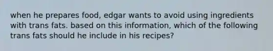 when he prepares food, edgar wants to avoid using ingredients with trans fats. based on this information, which of the following trans fats should he include in his recipes?