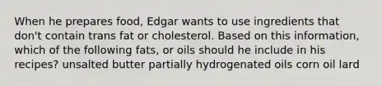 When he prepares food, Edgar wants to use ingredients that don't contain trans fat or cholesterol. Based on this information, which of the following fats, or oils should he include in his recipes? unsalted butter partially hydrogenated oils corn oil lard