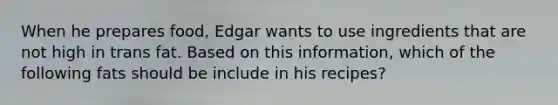 When he prepares food, Edgar wants to use ingredients that are not high in trans fat. Based on this information, which of the following fats should be include in his recipes?