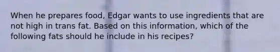 When he prepares food, Edgar wants to use ingredients that are not high in trans fat. Based on this information, which of the following fats should he include in his recipes?