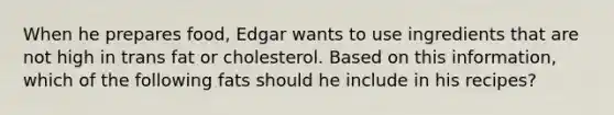 When he prepares food, Edgar wants to use ingredients that are not high in trans fat or cholesterol. Based on this information, which of the following fats should he include in his recipes?