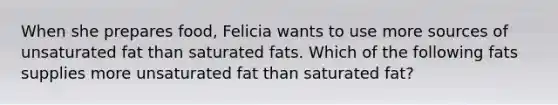 When she prepares food, Felicia wants to use more sources of unsaturated fat than saturated fats. Which of the following fats supplies more unsaturated fat than saturated fat?