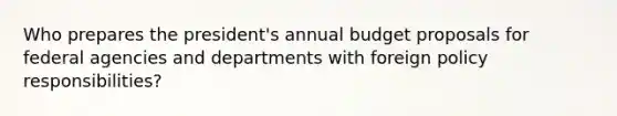 Who prepares the president's annual budget proposals for federal agencies and departments with foreign policy responsibilities?