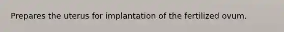 Prepares the uterus for implantation of the fertilized ovum.