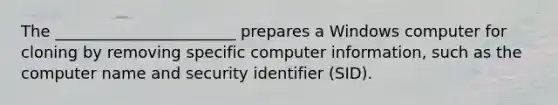 The _______________________ prepares a Windows computer for cloning by removing specific computer information, such as the computer name and security identifier (SID).