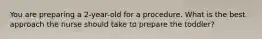 You are preparing a 2-year-old for a procedure. What is the best approach the nurse should take to prepare the toddler?