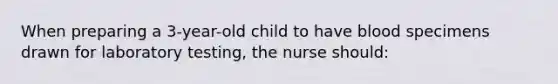 When preparing a 3-year-old child to have blood specimens drawn for laboratory testing, the nurse should: