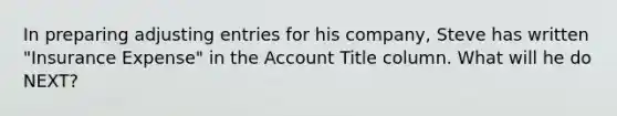 In preparing adjusting entries for his company, Steve has written "Insurance Expense" in the Account Title column. What will he do NEXT?