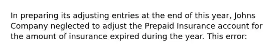 In preparing its <a href='https://www.questionai.com/knowledge/kGxhM5fzgy-adjusting-entries' class='anchor-knowledge'>adjusting entries</a> at the end of this year, Johns Company neglected to adjust the Prepaid Insurance account for the amount of insurance expired during the year. This error: