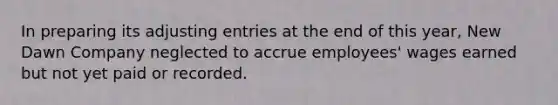 In preparing its adjusting entries at the end of this year, New Dawn Company neglected to accrue employees' wages earned but not yet paid or recorded.