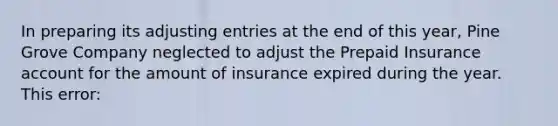 In preparing its adjusting entries at the end of this year, Pine Grove Company neglected to adjust the Prepaid Insurance account for the amount of insurance expired during the year. This error: