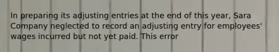 In preparing its adjusting entries at the end of this year, Sara Company neglected to record an adjusting entry for employees' wages incurred but not yet paid. This error