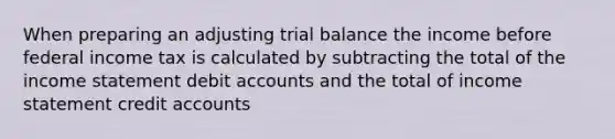 When preparing an adjusting trial balance the income before federal income tax is calculated by subtracting the total of the income statement debit accounts and the total of income statement credit accounts