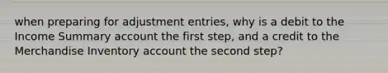 when preparing for adjustment entries, why is a debit to the Income Summary account the first step, and a credit to the Merchandise Inventory account the second step?