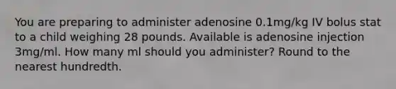 You are preparing to administer adenosine 0.1mg/kg IV bolus stat to a child weighing 28 pounds. Available is adenosine injection 3mg/ml. How many ml should you administer? Round to the nearest hundredth.