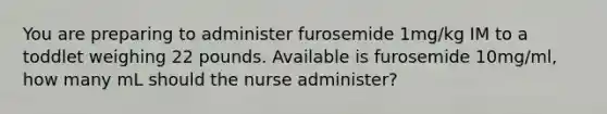 You are preparing to administer furosemide 1mg/kg IM to a toddlet weighing 22 pounds. Available is furosemide 10mg/ml, how many mL should the nurse administer?