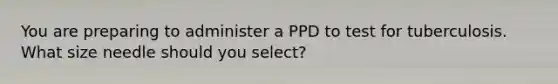 You are preparing to administer a PPD to test for tuberculosis. What size needle should you select?