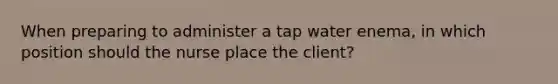 When preparing to administer a tap water enema, in which position should the nurse place the client?