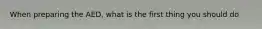 When preparing the AED, what is the first thing you should do