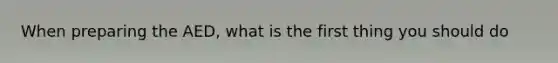 When preparing the AED, what is the first thing you should do