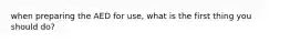 when preparing the AED for use, what is the first thing you should do?