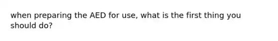 when preparing the AED for use, what is the first thing you should do?