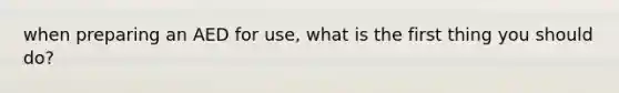 when preparing an AED for use, what is the first thing you should do?