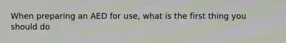 When preparing an AED for use, what is the first thing you should do
